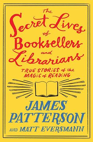 The Secret Lives of Booksellers and Librarians by Matt Eversmann, James Patterson