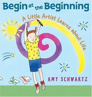 Begin at the Beginning: A Little Artist Learns about Life by Amy Schwartz