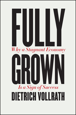 Fully Grown: Why a Stagnant Economy Is a Sign of Success by Dietrich Vollrath