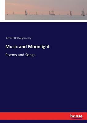 Music and Moonlight: Poems and Songs by Arthur O'Shaughnessy