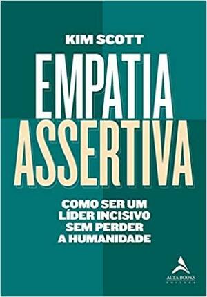 Empatia Assertiva: Como ser um Líder Incisivo sem Perder a Humanidade by Kim Malone Scott