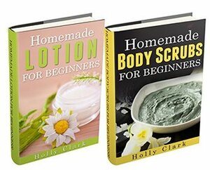 (2 Book Bundle) Homemade Body Scrubs For Beginners & Homemade Lotion For Beginners by Holly Clark