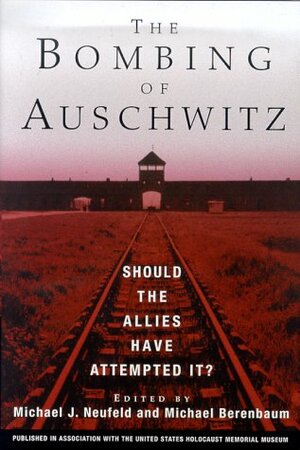 The Bombing of Auschwitz: Should the Allies Have Attempted It? by Michael J. Neufeld