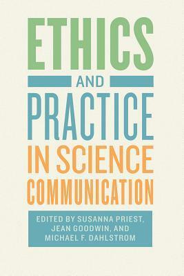 Ethics and Practice in Science Communication by Jean Goodwin, Michael Dahlstrom, Susanna Priest