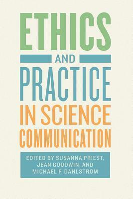 Ethics and Practice in Science Communication by Susanna Priest, Michael Dahlstrom, Jean Goodwin