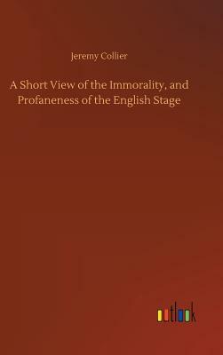 A Short View of the Immorality, and Profaneness of the English Stage by Jeremy Collier