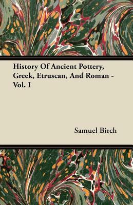 History Of Ancient Pottery, Greek, Etruscan, And Roman - Vol. I by Samuel Birch