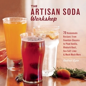 The Artisan Soda Workshop: 75 Homemade Recipes from Fountain Classics to Rhubarb Basil, Sea Salt Lime, Cold-Brew Coffee and Muc by Andrea Lynn