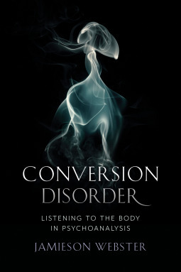Conversion Disorder: Listening to the Body in Psychoanalysis by Jamieson Webster