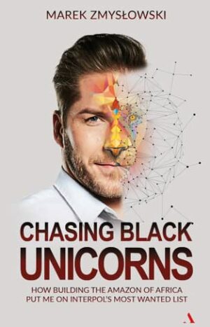 Chasing Black Unicorns. How building the Amazon of Africaput me on Interpol's Most Wanted list by Marek Zmyslowski