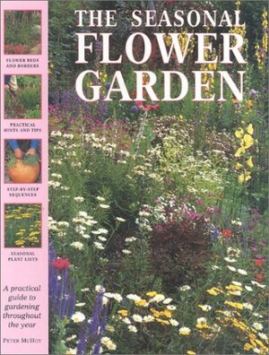 The Seasonal Flower Garden: A Practical Guide to Gardening Throughout the Year by Peter McHoy