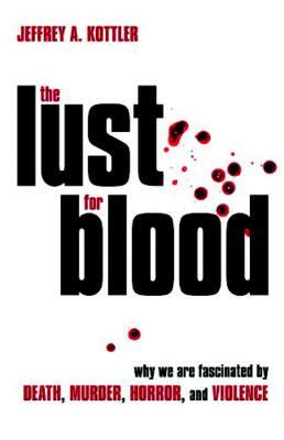 The Lust for Blood: Why We Are Fascinated by Death, Murder, Horror, and Violence by Jeffrey A. Kottler