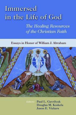 Immersed in the Life of God: The Healing Resources of the Christian Faith: Essays in Honor of William J. Abraham by Douglas M. Koskela, Jason E. Vickers, Paul L. Gavrilyuk