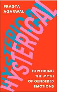 Hysterical: Exploding the Myth of Gendered Emotions by Pragya Agarwal