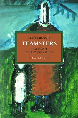 Revolutionary Teamsters: The Minneapolis Truckers' Strikes of 1934 by Bryan D. Palmer