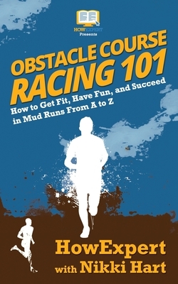 Obstacle Course Racing 101: How to Get Fit, Have Fun, and Succeed in Mud Runs From A to Z by Nikki Hart, Howexpert