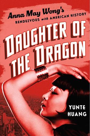 Daughter of the Dragon: Anna May Wong's Rendezvous with American History by Yunte Huang