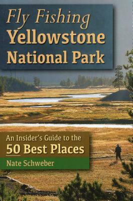 Fly Fishing Yellowstone National Park: An Insider's Guide to the 50 Best Places by Nate Schweber