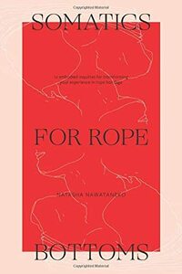 Somatics for Rope Bottoms: 12 embodied inquiries for transforming your experience in rope bondage by Bettina Hindes, Natasha NawaTaNeko