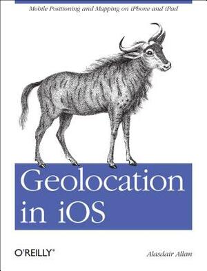 Geolocation in IOS: Mobile Positioning and Mapping on iPhone and iPad by Alasdair Allan