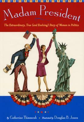 Madam President: The Extraordinary, True (and Evolving) Story of Women in Politics by Douglas B. Jones, Catherine Thimmesh