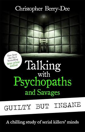 Talking with Psychopaths and Savages: Guilty But Insane by Christopher Berry-Dee