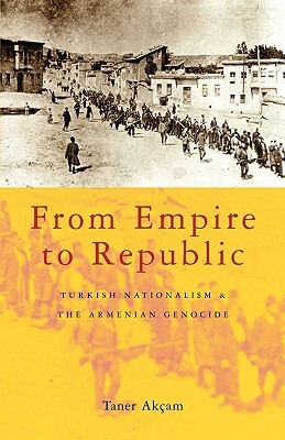 From Empire to Republic: Turkish Nationalism and the Armenian Genocide by Taner Akçam