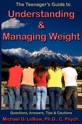 The Teenager's Guide to Understanding & Managing Weight: Questions, Answers, Tips & Cautions by Michael D. LeBow Phd