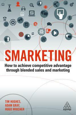 Smarketing: How to Achieve Competitive Advantage Through Blended Sales and Marketing by Tim Hughes, Hugo Whicher, Adam Gray