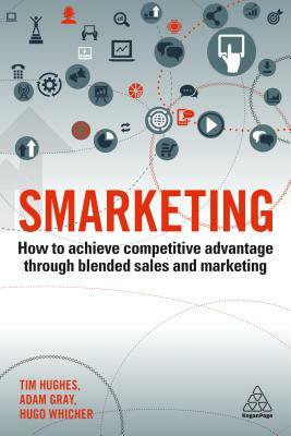 Smarketing: How to Achieve Competitive Advantage Through Blended Sales and Marketing by Hugo Whicher, Adam Gray, Tim Hughes