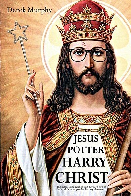 Jesus Potter Harry Christ: the Astonishing Relationship Between Two of the World's Most Popular Literary Characters: a Historical Investigation Into the Mythology and Literature of Jesus Christ and the Religious Symbolism in Rowling's Magical Series by Derek Murphy
