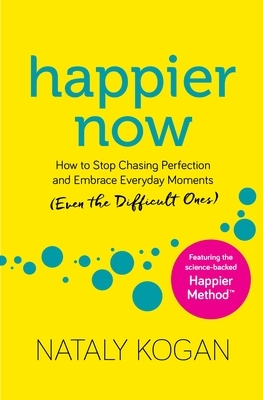 Happier Now: How to Stop Chasing Perfection and Embrace Everyday Moments (Even the Difficult Ones) by Nataly Kogan