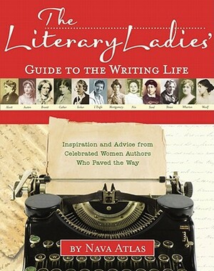 The Literary Ladies' Guide to the Writing Life: Inspiration and Advice from Celebrated Women Authors Who Paved the Way by Nava Atlas