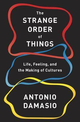 The Strange Order of Things: Life, Feeling, and the Making of Cultures by António R. Damásio