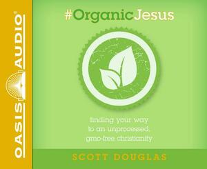 #organic Jesus (Library Edition): Finding Your Way to an Unprocessed Gmo-Free Christianity by Scott Douglas