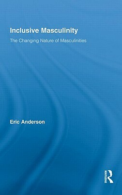 Inclusive Masculinity: The Changing Nature of Masculinities by Eric Anderson