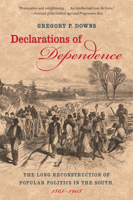 Declarations of Dependence: The Long Reconstruction of Popular Politics in the South, 1861-1908 by Gregory P. Downs