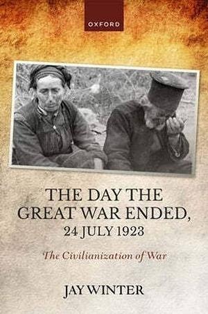 The Day the Great War Ended, 24 July 1923: The Civilianization of War by Jay Winter