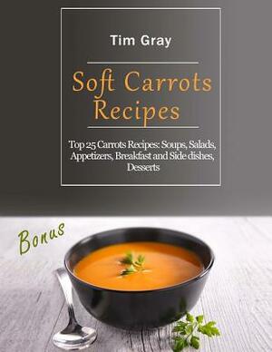 Soft Carrots Recipes: Top 25 Carrots Recipes: Soups, Salads, Appetizers, Breakfast and Side dishes, Desserts by Tim Gray