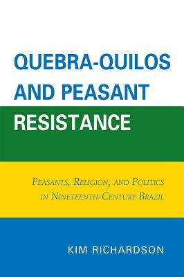 Quebra-Quilos and Peasant Resistance: Peasants, Religion, and Politics in Nineteenth-Century Brazil by Kim Richardson