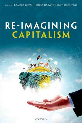 Re-Imagining Capitalism: Building a Responsible Long-Term Model by Dezso Horvath, Dominic Barton, Matthias Kipping