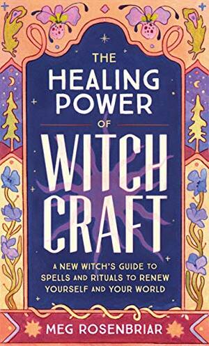 Healing Power of Witchcraft: A New Witch's Guide to Rituals and Spells to Renew Yourself and Your World by Meg Rosenbriar