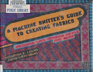 A Machine Knitter's Guide to Creating Fabrics: Jacquard, Lace, Intarsia, Ripple and More by Susanna E. Lewis, Julia Weissman