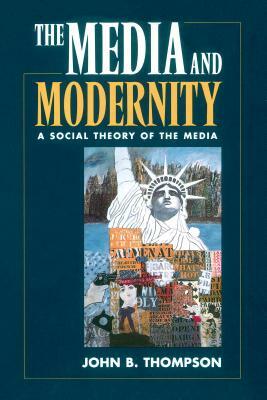 The Media and Modernity: A Social Theory of the Media by John B. Thompson