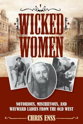 Wicked Women: Notorious, Mischievous, and Wayward Ladies from the Old West by Chris Enss