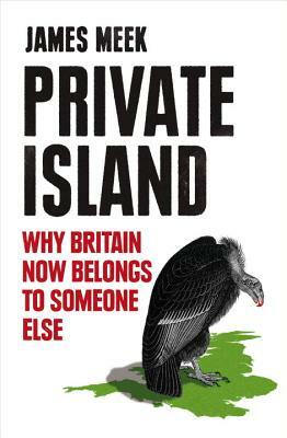 Private Island: Why Britain Now Belongs to Someone Else by James Meek