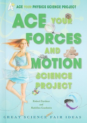 Ace Your Forces and Motion Science Project: Great Science Fair Ideas by Robert Gardner, Madeline Goodstein