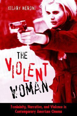The Violent Woman: Femininity, Narrative, and Violence in Contemporary American Cinema by Hilary Neroni