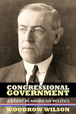 Congressional Government: A Study in American Politics by Woodrow Wilson