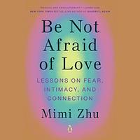 Be Not Afraid of Love: How to Stay Soft in a Hard World by Mimi Zhu